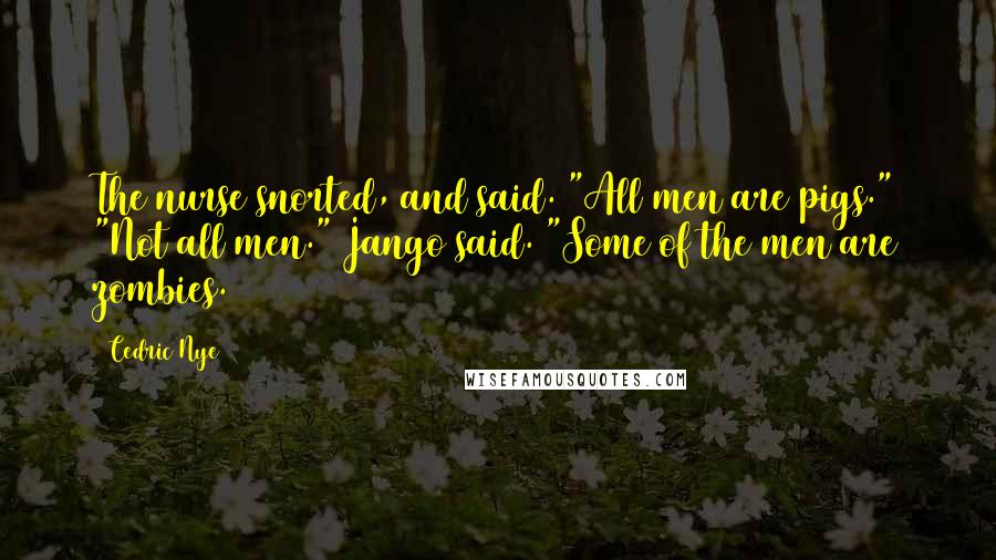 Cedric Nye Quotes: The nurse snorted, and said. "All men are pigs." "Not all men." Jango said. "Some of the men are zombies.