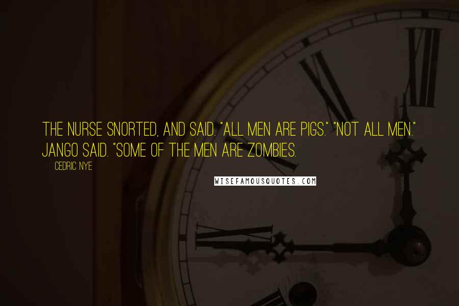 Cedric Nye Quotes: The nurse snorted, and said. "All men are pigs." "Not all men." Jango said. "Some of the men are zombies.