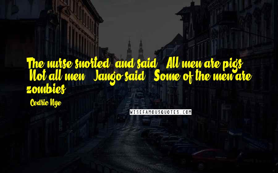 Cedric Nye Quotes: The nurse snorted, and said. "All men are pigs." "Not all men." Jango said. "Some of the men are zombies.