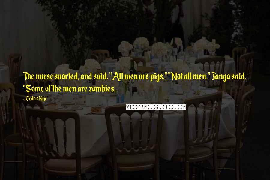 Cedric Nye Quotes: The nurse snorted, and said. "All men are pigs." "Not all men." Jango said. "Some of the men are zombies.