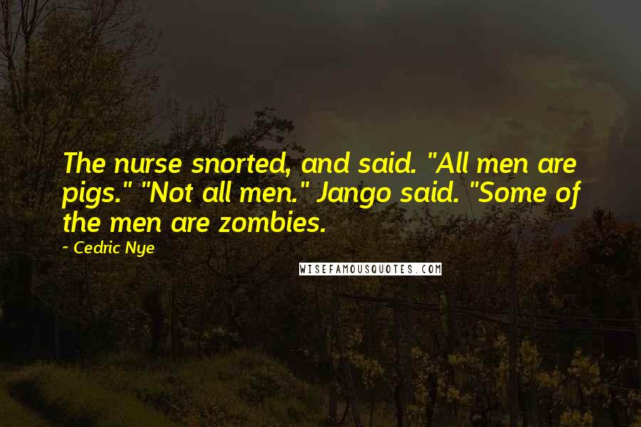 Cedric Nye Quotes: The nurse snorted, and said. "All men are pigs." "Not all men." Jango said. "Some of the men are zombies.