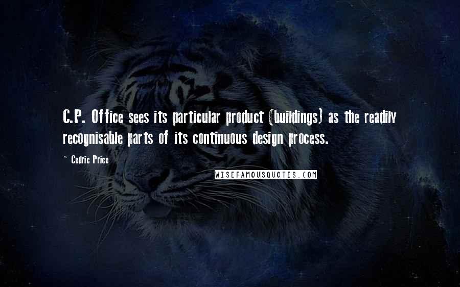 Cedric Price Quotes: C.P. Office sees its particular product (buildings) as the readily recognisable parts of its continuous design process.