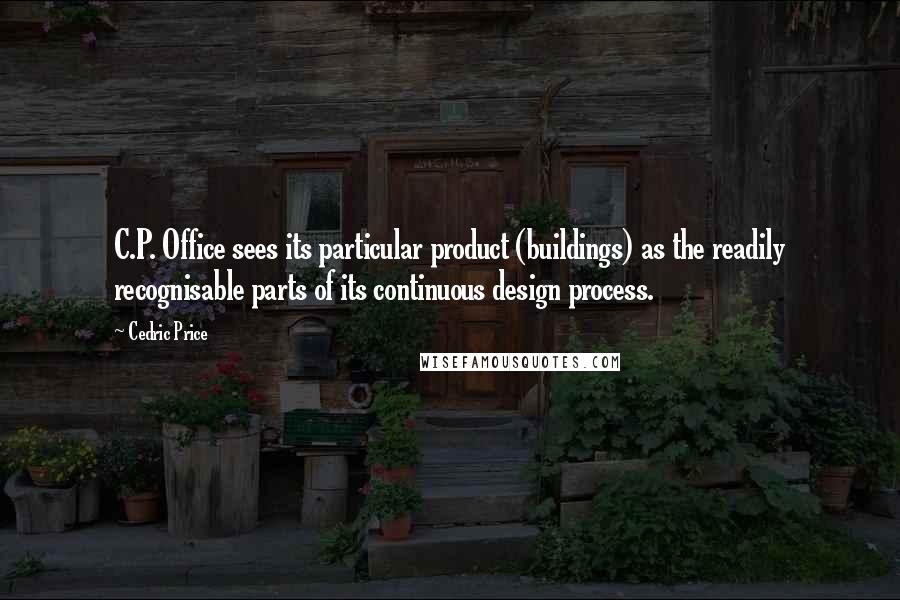 Cedric Price Quotes: C.P. Office sees its particular product (buildings) as the readily recognisable parts of its continuous design process.