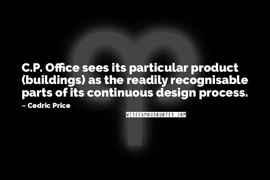 Cedric Price Quotes: C.P. Office sees its particular product (buildings) as the readily recognisable parts of its continuous design process.
