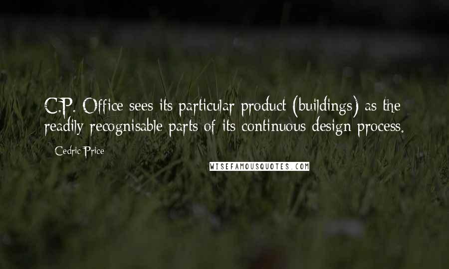 Cedric Price Quotes: C.P. Office sees its particular product (buildings) as the readily recognisable parts of its continuous design process.