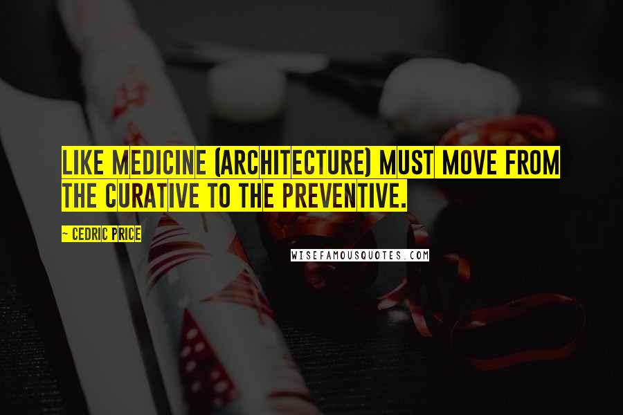 Cedric Price Quotes: Like medicine (architecture) must move from the curative to the preventive.