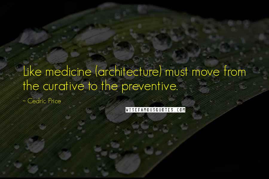 Cedric Price Quotes: Like medicine (architecture) must move from the curative to the preventive.