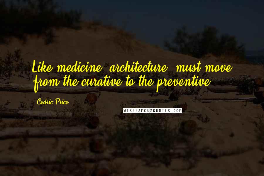 Cedric Price Quotes: Like medicine (architecture) must move from the curative to the preventive.