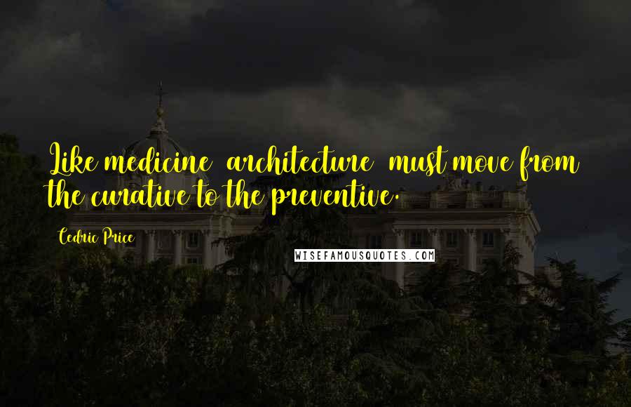 Cedric Price Quotes: Like medicine (architecture) must move from the curative to the preventive.