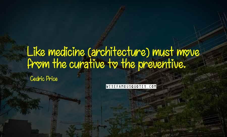 Cedric Price Quotes: Like medicine (architecture) must move from the curative to the preventive.