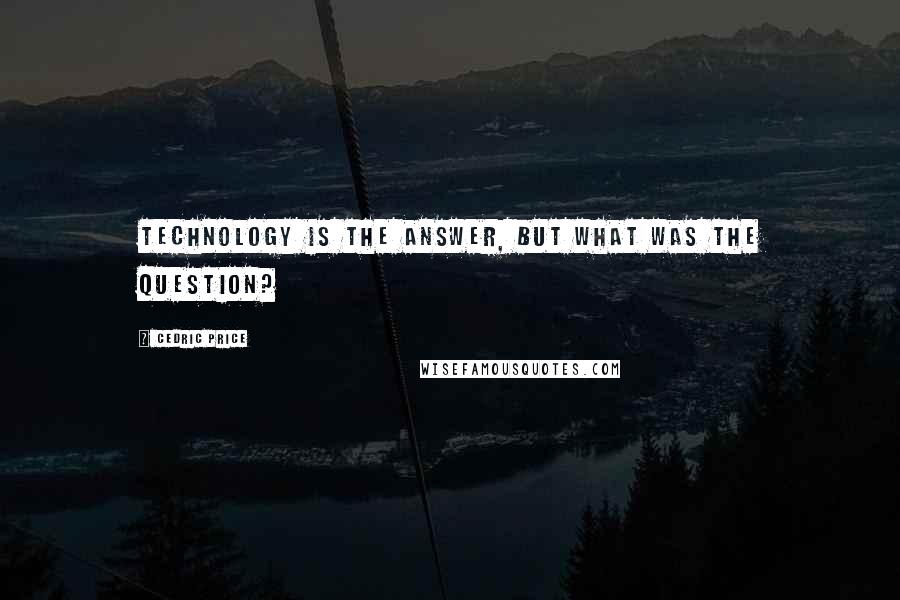 Cedric Price Quotes: Technology is the answer, but what was the question?