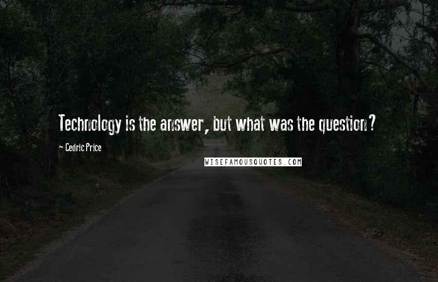 Cedric Price Quotes: Technology is the answer, but what was the question?