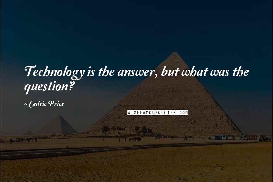 Cedric Price Quotes: Technology is the answer, but what was the question?