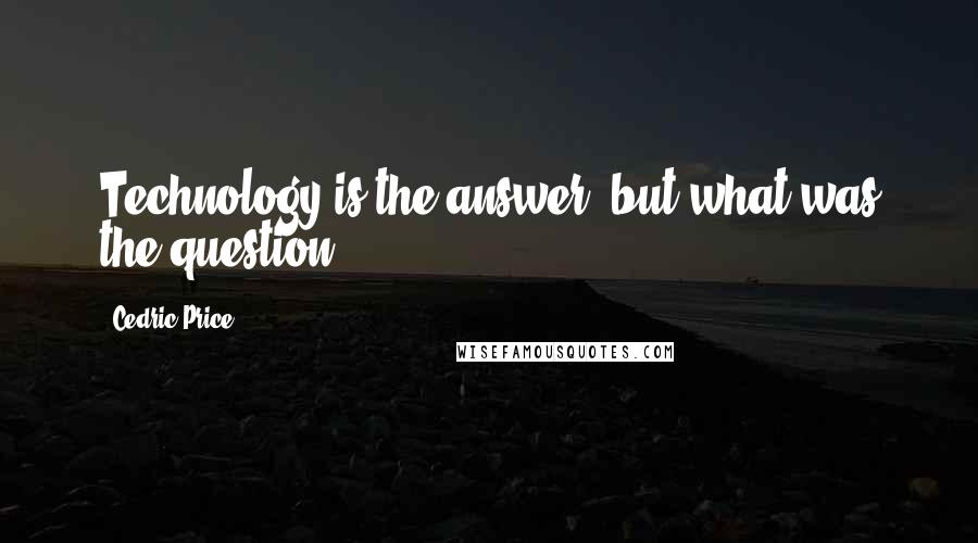 Cedric Price Quotes: Technology is the answer, but what was the question?