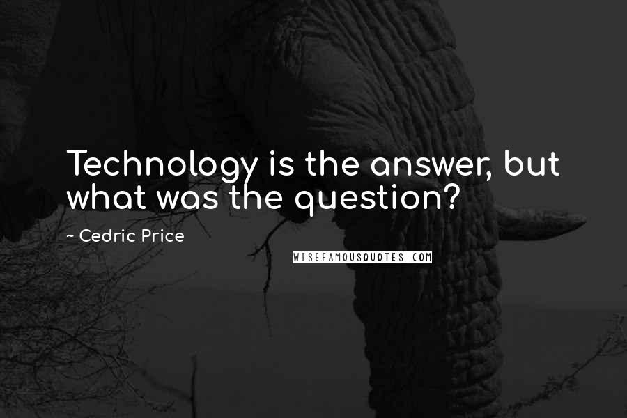 Cedric Price Quotes: Technology is the answer, but what was the question?