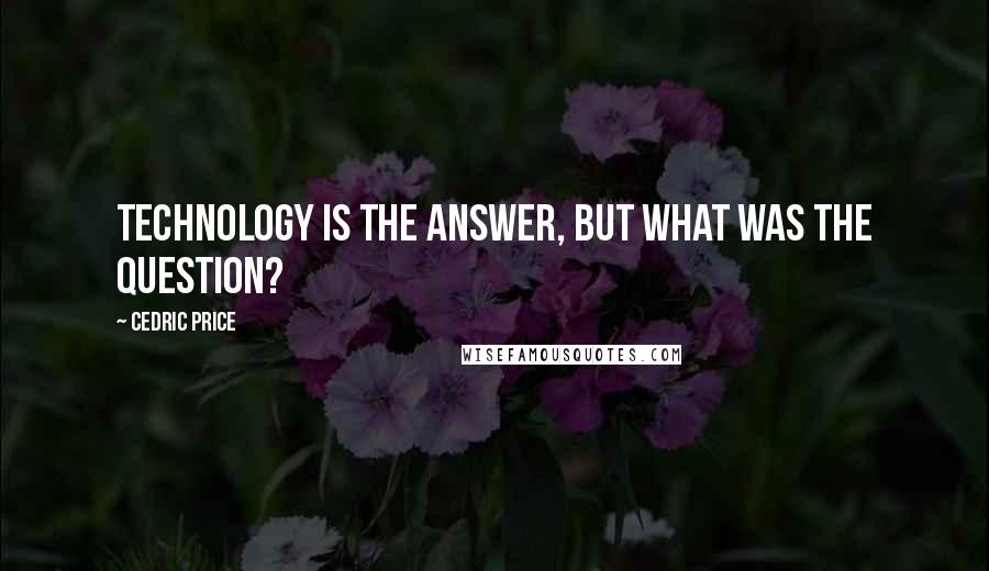Cedric Price Quotes: Technology is the answer, but what was the question?