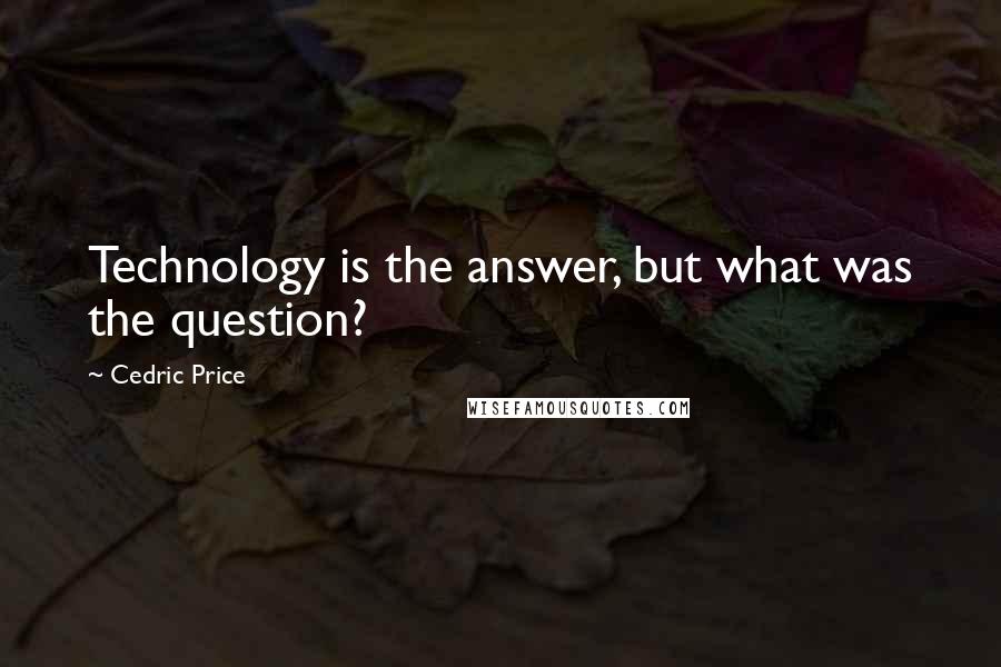 Cedric Price Quotes: Technology is the answer, but what was the question?