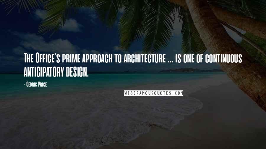 Cedric Price Quotes: The Office's prime approach to architecture ... is one of continuous ANTICIPATORY DESIGN.