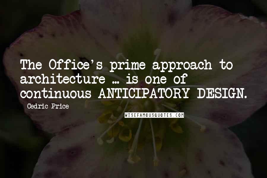 Cedric Price Quotes: The Office's prime approach to architecture ... is one of continuous ANTICIPATORY DESIGN.