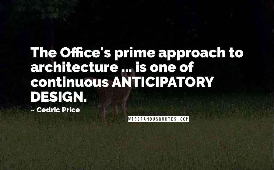 Cedric Price Quotes: The Office's prime approach to architecture ... is one of continuous ANTICIPATORY DESIGN.