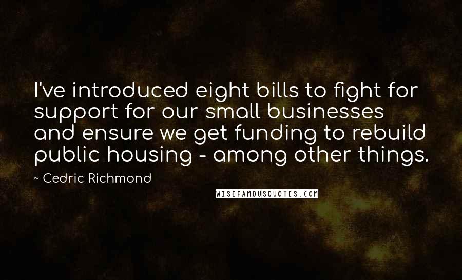 Cedric Richmond Quotes: I've introduced eight bills to fight for support for our small businesses and ensure we get funding to rebuild public housing - among other things.