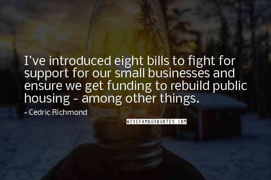 Cedric Richmond Quotes: I've introduced eight bills to fight for support for our small businesses and ensure we get funding to rebuild public housing - among other things.