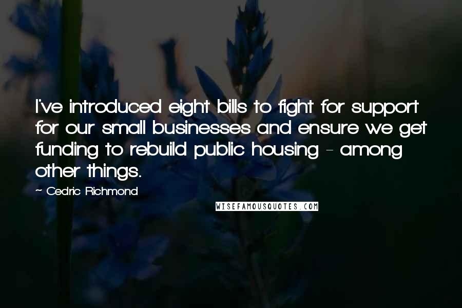 Cedric Richmond Quotes: I've introduced eight bills to fight for support for our small businesses and ensure we get funding to rebuild public housing - among other things.