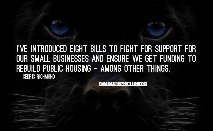Cedric Richmond Quotes: I've introduced eight bills to fight for support for our small businesses and ensure we get funding to rebuild public housing - among other things.