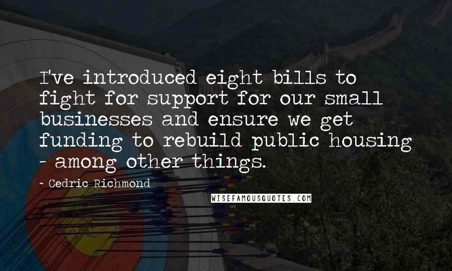 Cedric Richmond Quotes: I've introduced eight bills to fight for support for our small businesses and ensure we get funding to rebuild public housing - among other things.