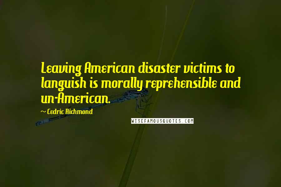 Cedric Richmond Quotes: Leaving American disaster victims to languish is morally reprehensible and un-American.