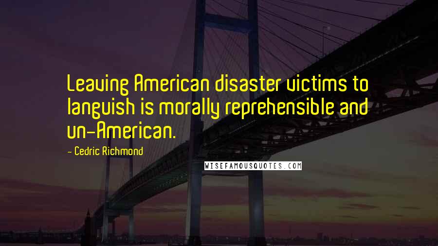 Cedric Richmond Quotes: Leaving American disaster victims to languish is morally reprehensible and un-American.