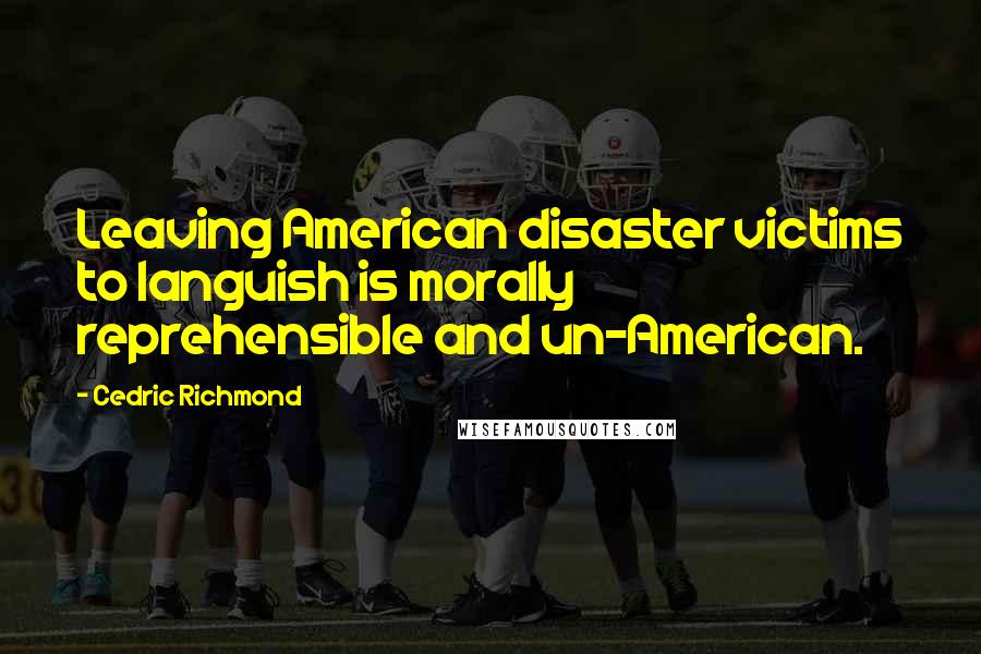 Cedric Richmond Quotes: Leaving American disaster victims to languish is morally reprehensible and un-American.