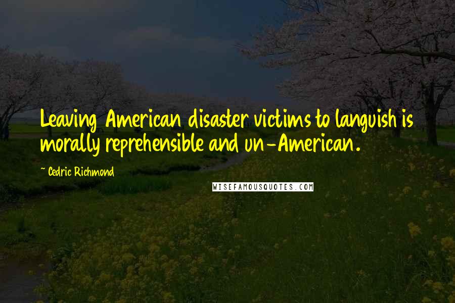 Cedric Richmond Quotes: Leaving American disaster victims to languish is morally reprehensible and un-American.