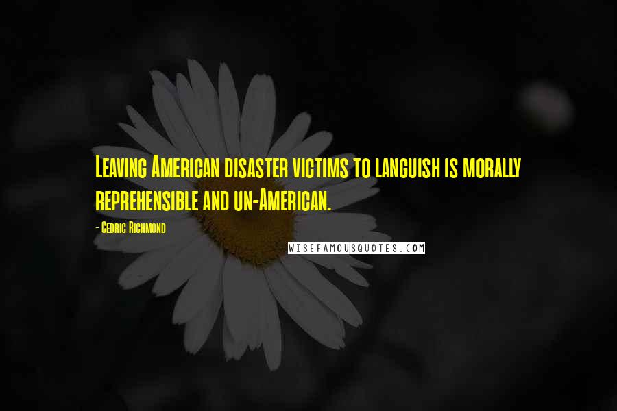 Cedric Richmond Quotes: Leaving American disaster victims to languish is morally reprehensible and un-American.