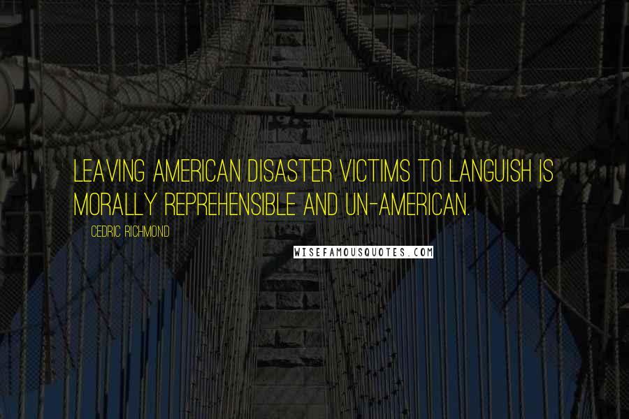 Cedric Richmond Quotes: Leaving American disaster victims to languish is morally reprehensible and un-American.