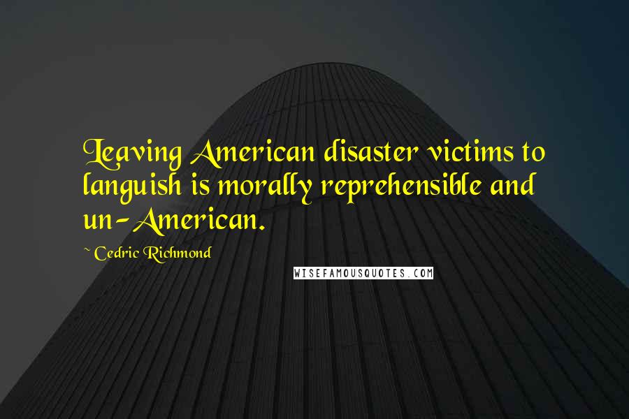 Cedric Richmond Quotes: Leaving American disaster victims to languish is morally reprehensible and un-American.