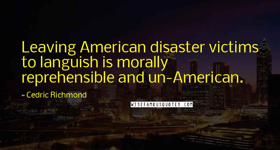 Cedric Richmond Quotes: Leaving American disaster victims to languish is morally reprehensible and un-American.