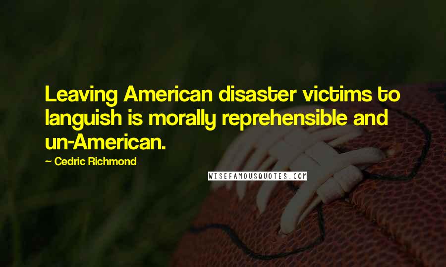 Cedric Richmond Quotes: Leaving American disaster victims to languish is morally reprehensible and un-American.