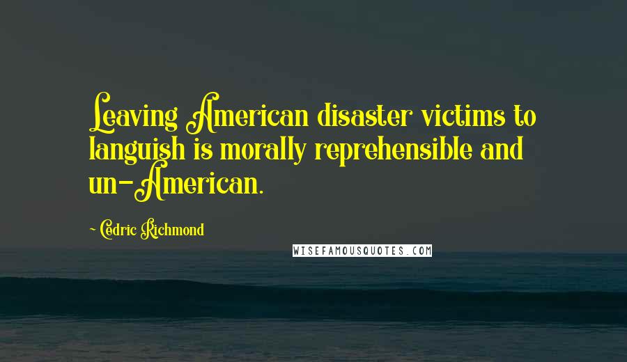 Cedric Richmond Quotes: Leaving American disaster victims to languish is morally reprehensible and un-American.