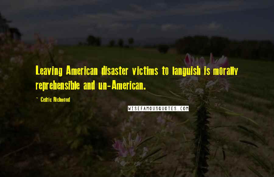 Cedric Richmond Quotes: Leaving American disaster victims to languish is morally reprehensible and un-American.