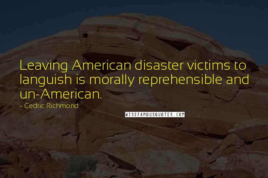 Cedric Richmond Quotes: Leaving American disaster victims to languish is morally reprehensible and un-American.