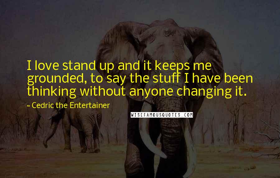 Cedric The Entertainer Quotes: I love stand up and it keeps me grounded, to say the stuff I have been thinking without anyone changing it.