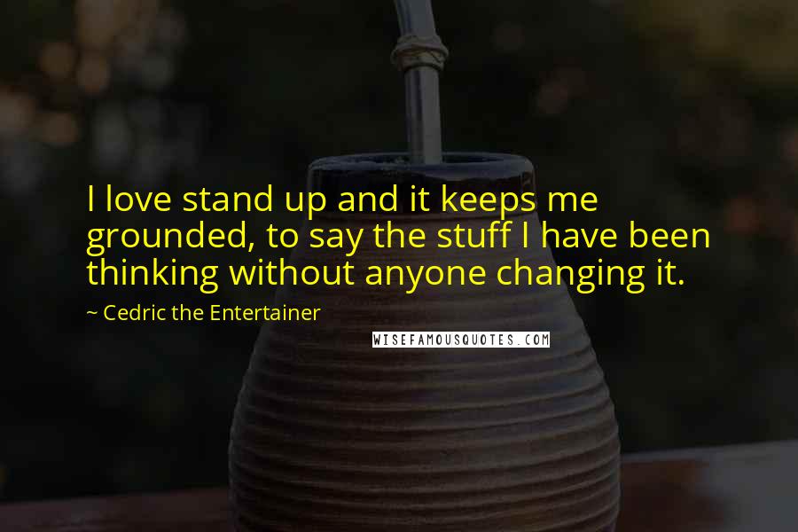Cedric The Entertainer Quotes: I love stand up and it keeps me grounded, to say the stuff I have been thinking without anyone changing it.