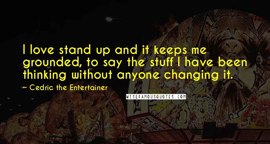 Cedric The Entertainer Quotes: I love stand up and it keeps me grounded, to say the stuff I have been thinking without anyone changing it.