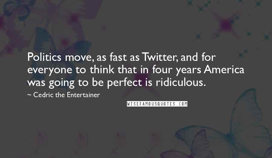 Cedric The Entertainer Quotes: Politics move, as fast as Twitter, and for everyone to think that in four years America was going to be perfect is ridiculous.