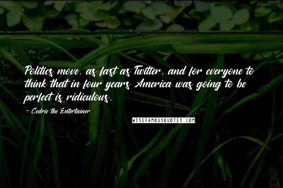 Cedric The Entertainer Quotes: Politics move, as fast as Twitter, and for everyone to think that in four years America was going to be perfect is ridiculous.