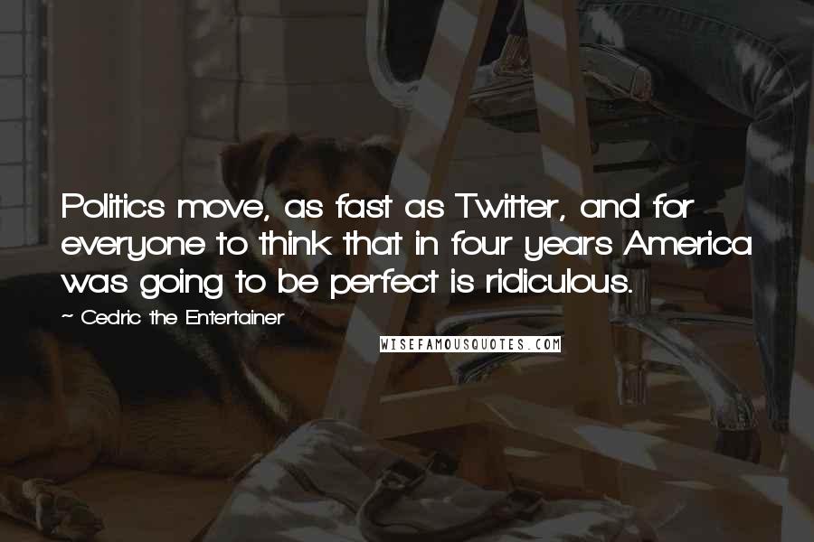 Cedric The Entertainer Quotes: Politics move, as fast as Twitter, and for everyone to think that in four years America was going to be perfect is ridiculous.