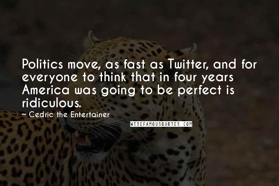 Cedric The Entertainer Quotes: Politics move, as fast as Twitter, and for everyone to think that in four years America was going to be perfect is ridiculous.