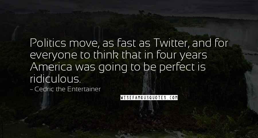 Cedric The Entertainer Quotes: Politics move, as fast as Twitter, and for everyone to think that in four years America was going to be perfect is ridiculous.