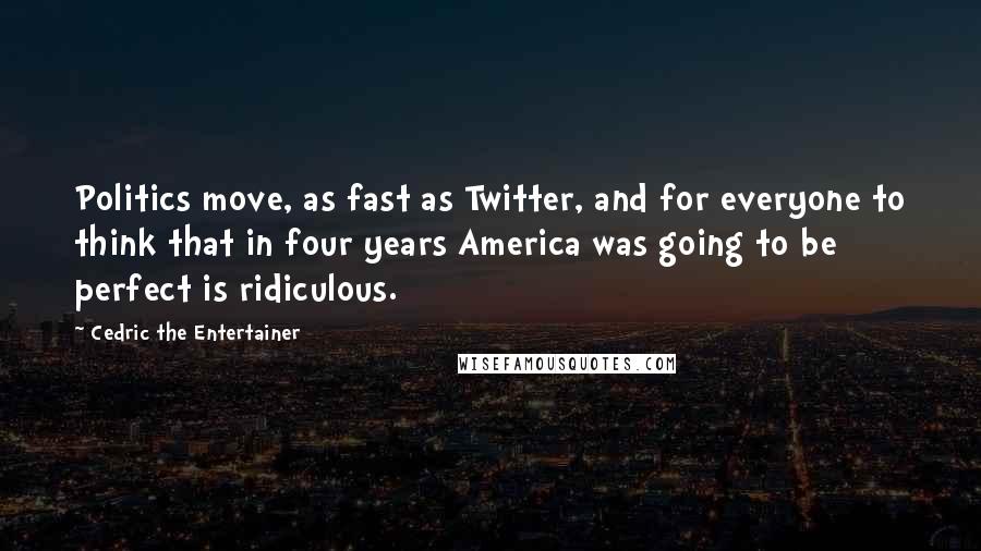 Cedric The Entertainer Quotes: Politics move, as fast as Twitter, and for everyone to think that in four years America was going to be perfect is ridiculous.